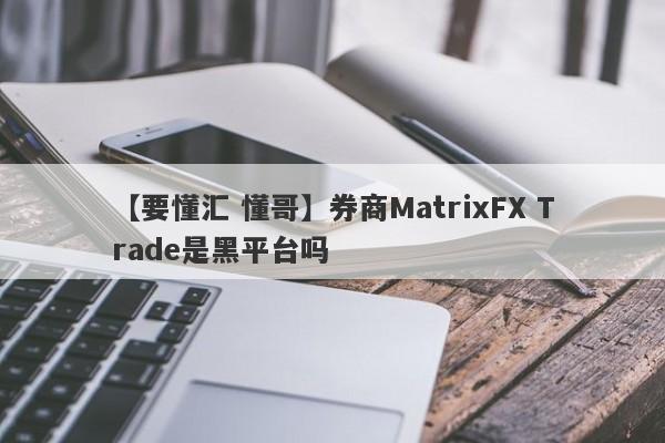 【要懂汇 懂哥】券商MatrixFX Trade是黑平台吗
-第1张图片-要懂汇圈网