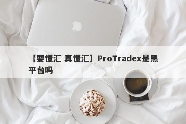 【要懂汇 真懂汇】ProTradex是黑平台吗
-第1张图片-要懂汇圈网