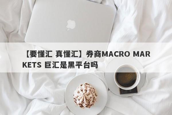 【要懂汇 真懂汇】券商MACRO MARKETS 巨汇是黑平台吗
-第1张图片-要懂汇圈网