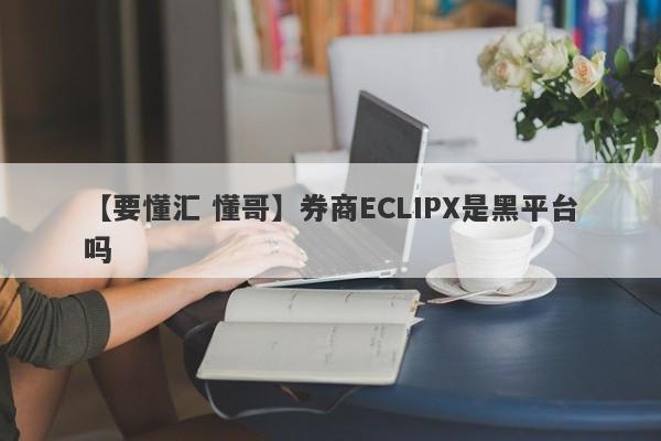 【要懂汇 懂哥】券商ECLIPX是黑平台吗
-第1张图片-要懂汇圈网