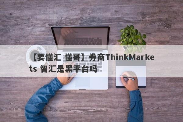 【要懂汇 懂哥】券商ThinkMarkets 智汇是黑平台吗
-第1张图片-要懂汇圈网