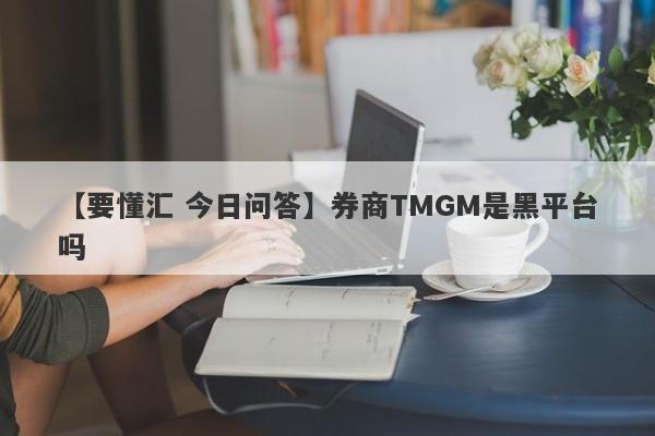 【要懂汇 今日问答】券商TMGM是黑平台吗
-第1张图片-要懂汇圈网