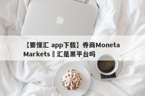 【要懂汇 app下载】券商Moneta Markets億汇是黑平台吗
-第1张图片-要懂汇圈网