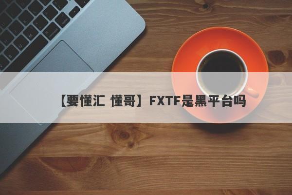 【要懂汇 懂哥】FXTF是黑平台吗
-第1张图片-要懂汇圈网