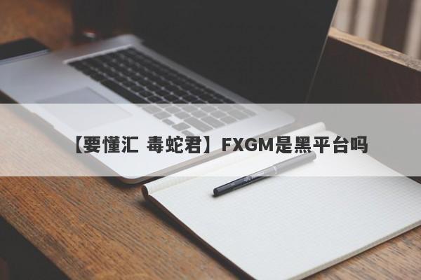 【要懂汇 毒蛇君】FXGM是黑平台吗
-第1张图片-要懂汇圈网