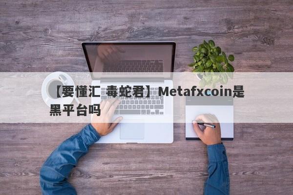 【要懂汇 毒蛇君】Metafxcoin是黑平台吗
-第1张图片-要懂汇圈网