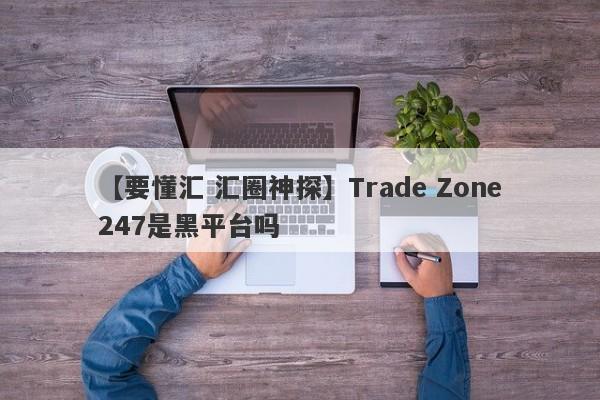 【要懂汇 汇圈神探】Trade Zone247是黑平台吗
-第1张图片-要懂汇圈网