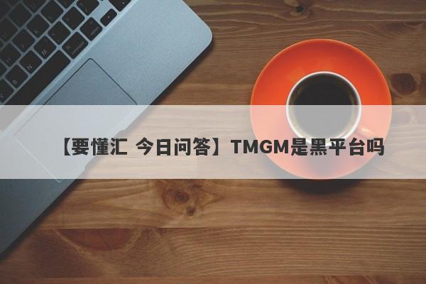 【要懂汇 今日问答】TMGM是黑平台吗
-第1张图片-要懂汇圈网