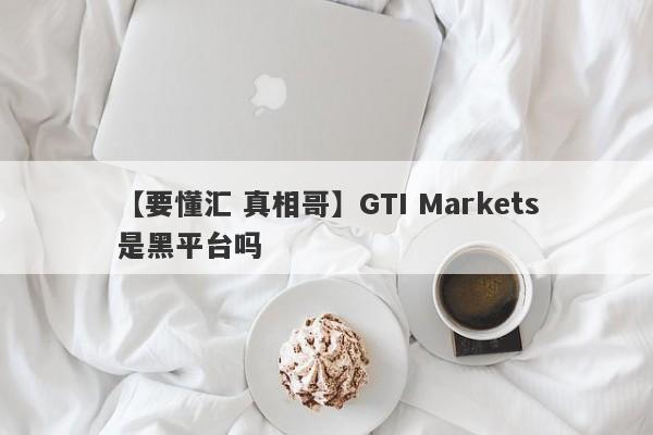 【要懂汇 真相哥】GTI Markets是黑平台吗
-第1张图片-要懂汇圈网