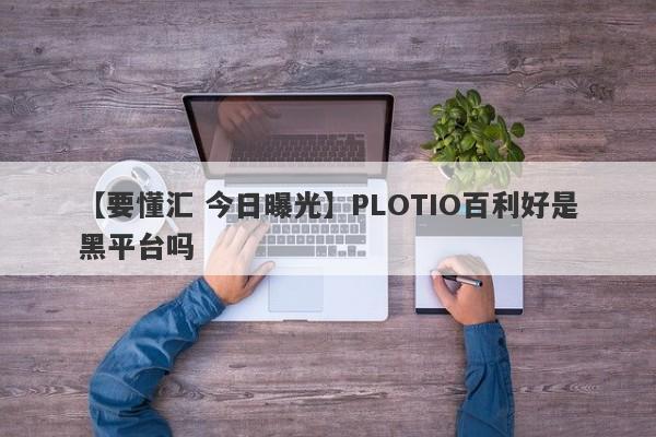 【要懂汇 今日曝光】PLOTIO百利好是黑平台吗
-第1张图片-要懂汇圈网