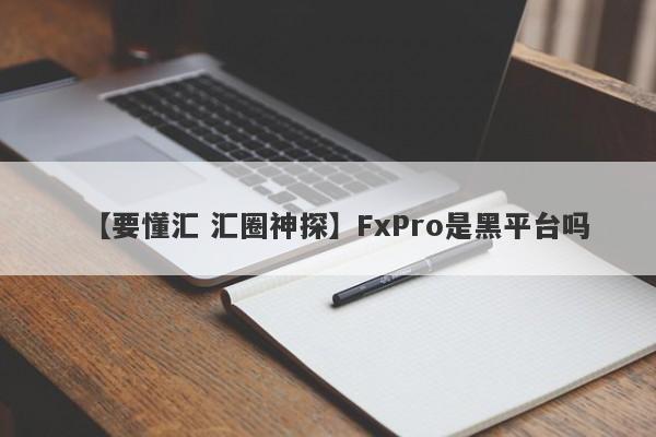 【要懂汇 汇圈神探】FxPro是黑平台吗
-第1张图片-要懂汇圈网