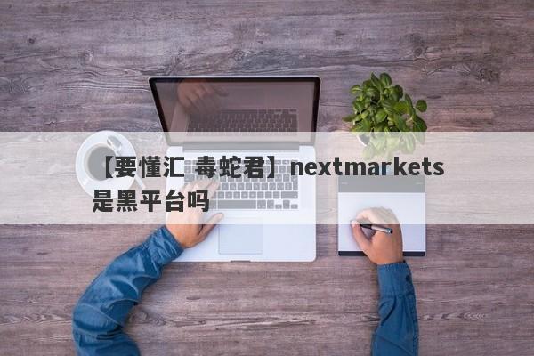 【要懂汇 毒蛇君】nextmarkets是黑平台吗
-第1张图片-要懂汇圈网