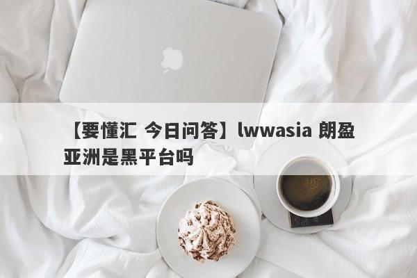 【要懂汇 今日问答】lwwasia 朗盈亚洲是黑平台吗
-第1张图片-要懂汇圈网