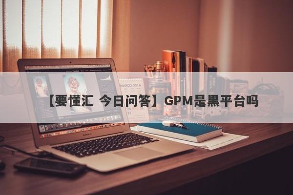 【要懂汇 今日问答】GPM是黑平台吗
-第1张图片-要懂汇圈网