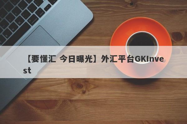 【要懂汇 今日曝光】外汇平台GKInvest
-第1张图片-要懂汇圈网