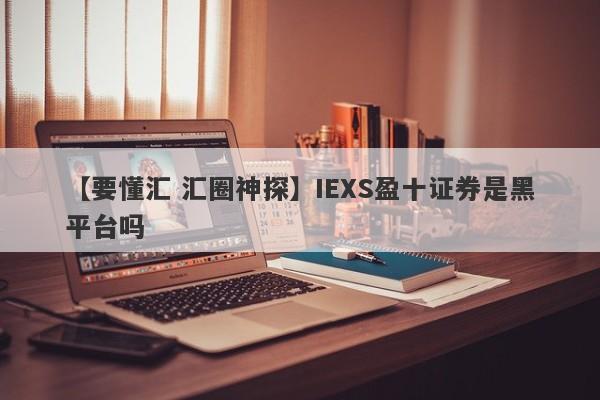 【要懂汇 汇圈神探】IEXS盈十证券是黑平台吗
-第1张图片-要懂汇圈网