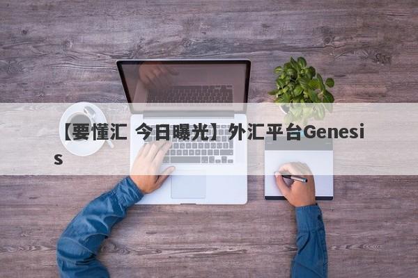 【要懂汇 今日曝光】外汇平台Genesis
-第1张图片-要懂汇圈网