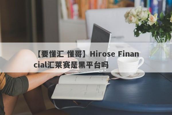 【要懂汇 懂哥】Hirose Financial汇莱赛是黑平台吗
-第1张图片-要懂汇圈网