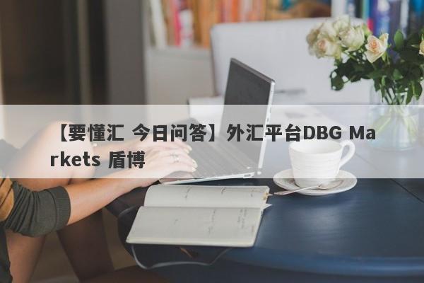 【要懂汇 今日问答】外汇平台DBG Markets 盾博
-第1张图片-要懂汇圈网