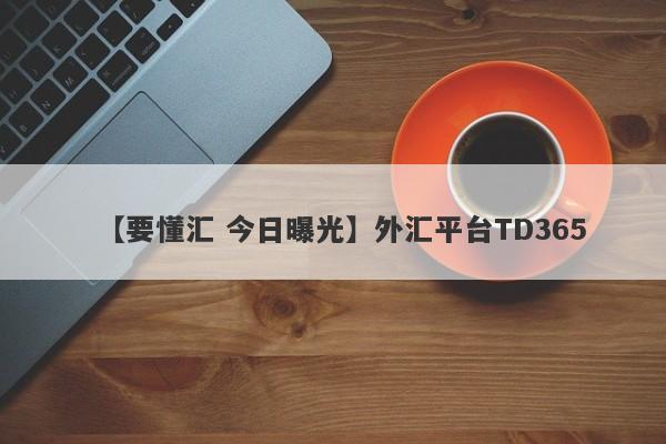 【要懂汇 今日曝光】外汇平台TD365
-第1张图片-要懂汇圈网