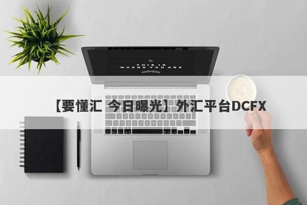 【要懂汇 今日曝光】外汇平台DCFX
-第1张图片-要懂汇圈网