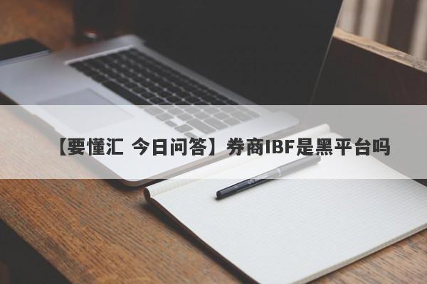 【要懂汇 今日问答】券商IBF是黑平台吗
-第1张图片-要懂汇圈网