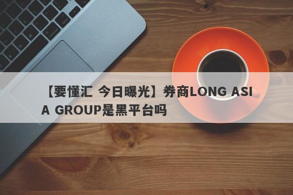 【要懂汇 今日曝光】券商LONG ASIA GROUP是黑平台吗
-第1张图片-要懂汇圈网