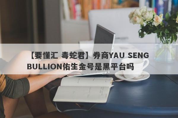 【要懂汇 毒蛇君】券商YAU SENG BULLION佑生金号是黑平台吗
-第1张图片-要懂汇圈网