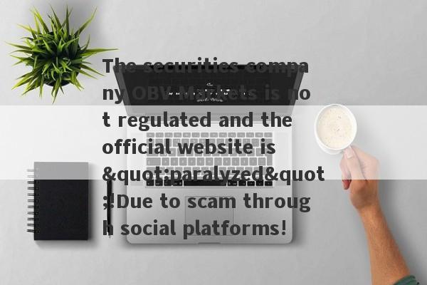 The securities company OBV Markets is not regulated and the official website is "paralyzed"!Due to scam through social platforms!-第1张图片-要懂汇圈网