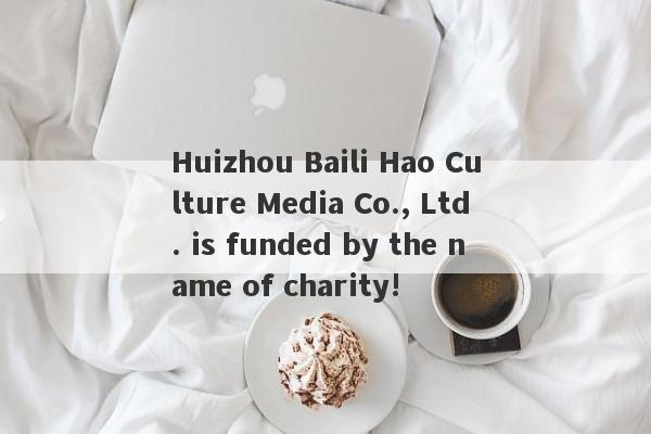 Huizhou Baili Hao Culture Media Co., Ltd. is funded by the name of charity!-第1张图片-要懂汇圈网