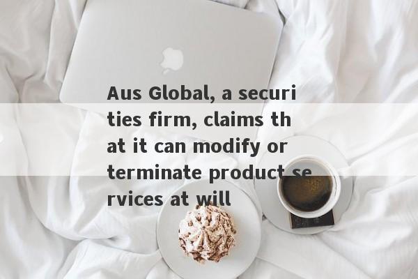 Aus Global, a securities firm, claims that it can modify or terminate product services at will-第1张图片-要懂汇圈网