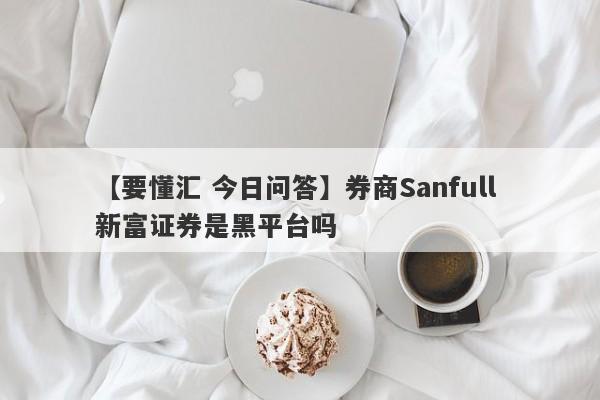 【要懂汇 今日问答】券商Sanfull 新富证券是黑平台吗
-第1张图片-要懂汇圈网