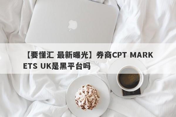 【要懂汇 最新曝光】券商CPT MARKETS UK是黑平台吗
-第1张图片-要懂汇圈网