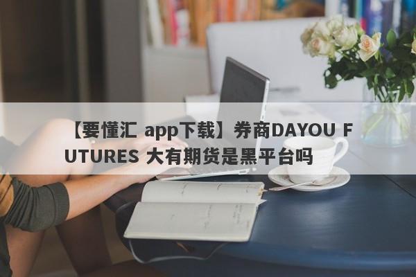 【要懂汇 app下载】券商DAYOU FUTURES 大有期货是黑平台吗
-第1张图片-要懂汇圈网