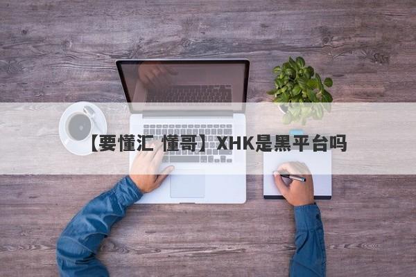 【要懂汇 懂哥】XHK是黑平台吗
-第1张图片-要懂汇圈网