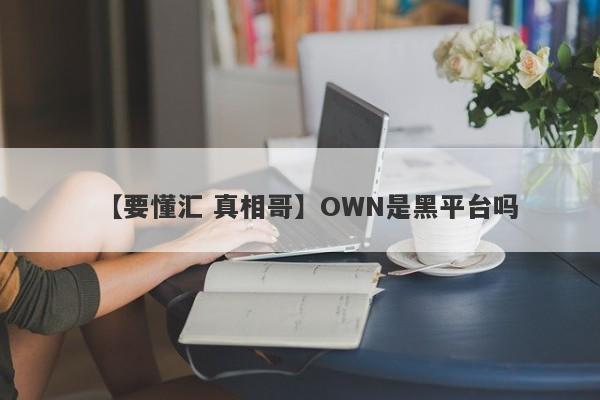 【要懂汇 真相哥】OWN是黑平台吗
-第1张图片-要懂汇圈网