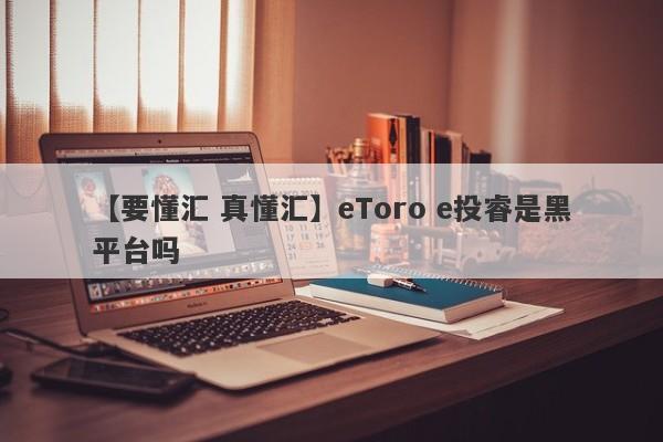 【要懂汇 真懂汇】eToro e投睿是黑平台吗
-第1张图片-要懂汇圈网