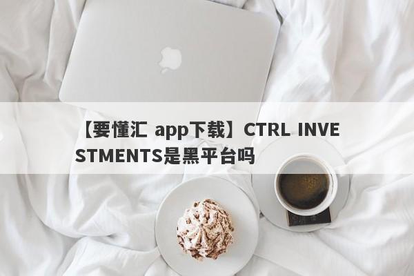 【要懂汇 app下载】CTRL INVESTMENTS是黑平台吗
-第1张图片-要懂汇圈网