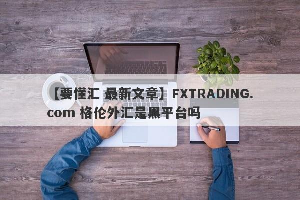 【要懂汇 最新文章】FXTRADING.com 格伦外汇是黑平台吗
-第1张图片-要懂汇圈网