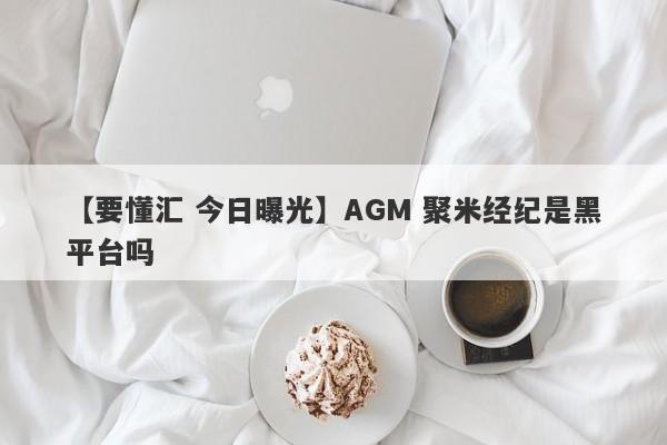 【要懂汇 今日曝光】AGM 聚米经纪是黑平台吗
-第1张图片-要懂汇圈网