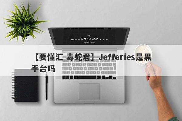 【要懂汇 毒蛇君】Jefferies是黑平台吗
-第1张图片-要懂汇圈网