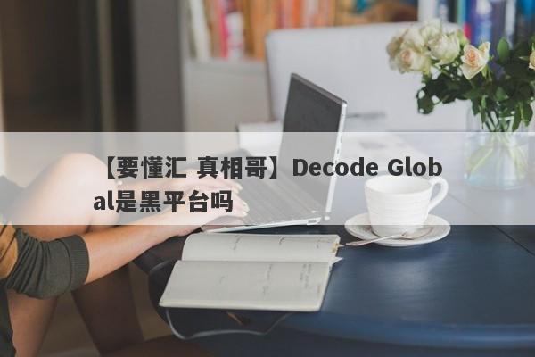 【要懂汇 真相哥】Decode Global是黑平台吗
-第1张图片-要懂汇圈网