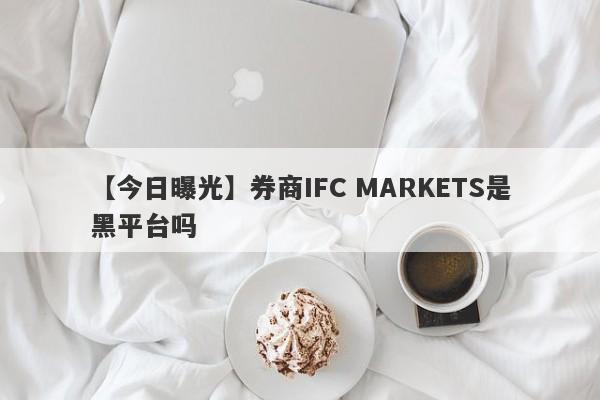 【今日曝光】券商IFC MARKETS是黑平台吗
-第1张图片-要懂汇圈网