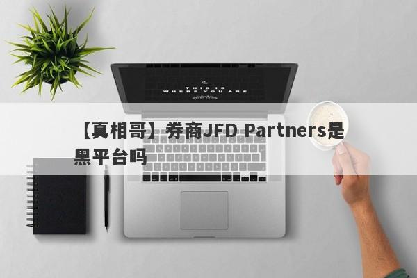 【真相哥】券商JFD Partners是黑平台吗
-第1张图片-要懂汇圈网