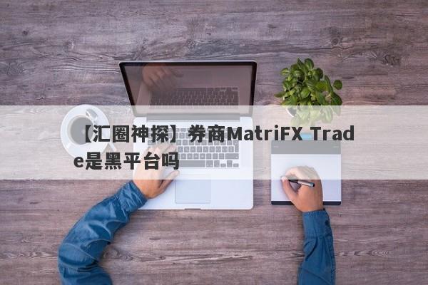 【汇圈神探】券商MatriFX Trade是黑平台吗
-第1张图片-要懂汇圈网