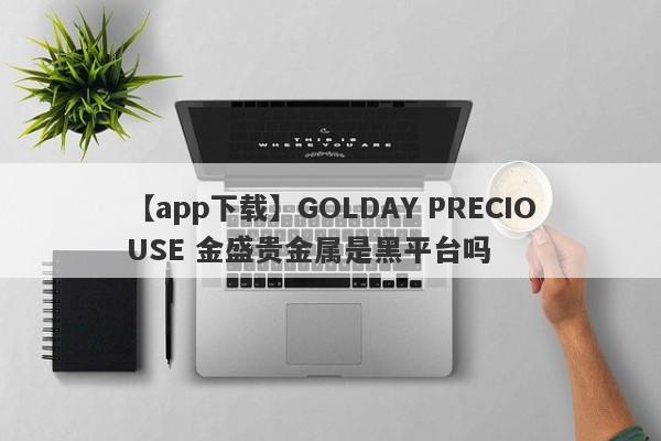 【app下载】GOLDAY PRECIOUSE 金盛贵金属是黑平台吗
-第1张图片-要懂汇圈网