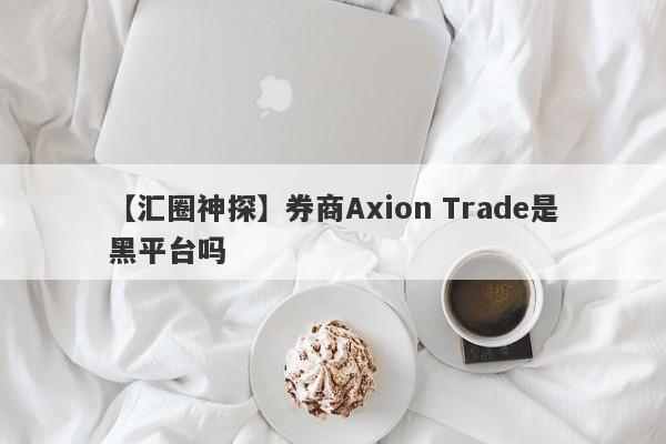 【汇圈神探】券商Axion Trade是黑平台吗
-第1张图片-要懂汇圈网