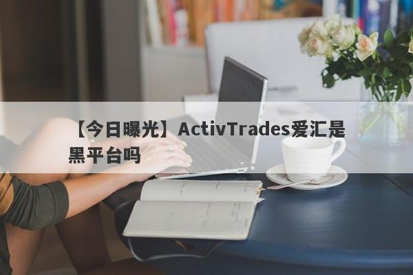 【今日曝光】ActivTrades爱汇是黑平台吗
-第1张图片-要懂汇圈网