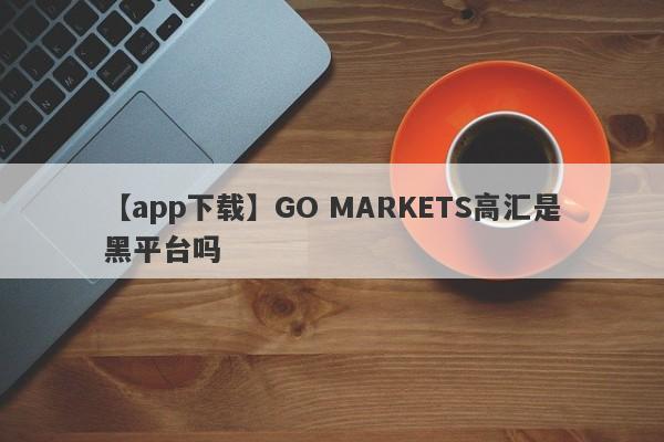 【app下载】GO MARKETS高汇是黑平台吗
-第1张图片-要懂汇圈网