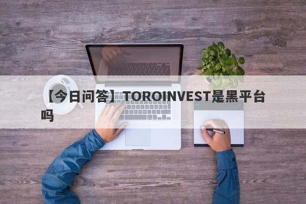 【今日问答】TOROINVEST是黑平台吗
-第1张图片-要懂汇圈网